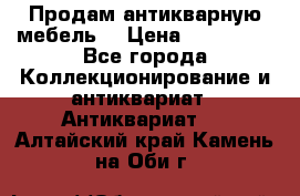 Продам антикварную мебель  › Цена ­ 200 000 - Все города Коллекционирование и антиквариат » Антиквариат   . Алтайский край,Камень-на-Оби г.